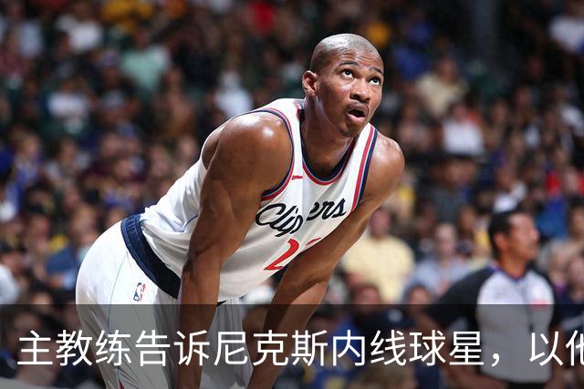 主教练告诉尼克斯内线球星，以他的能力，他没必要去故意造犯规？