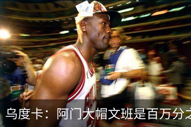 乌度卡：阿门大帽文班是百万分之一的防守回合 那是他的专属表现