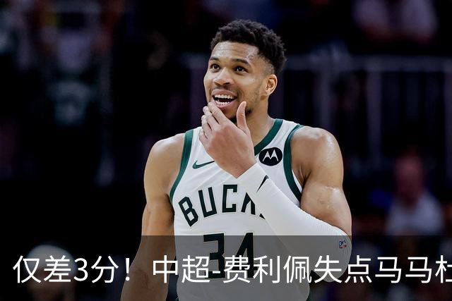 仅差3分！中超-费利佩失点马马杜破门 蓉城0-1英博