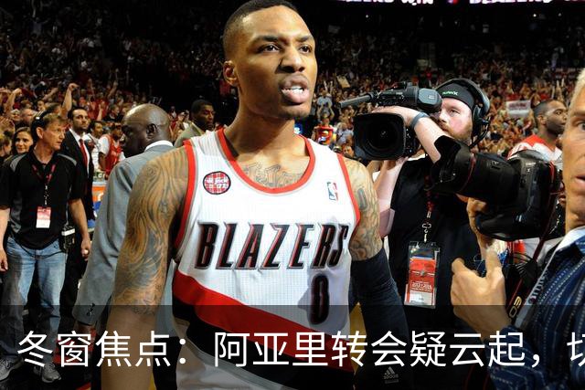 冬窗焦点：阿亚里转会疑云起，切尔西成最大抢手热门