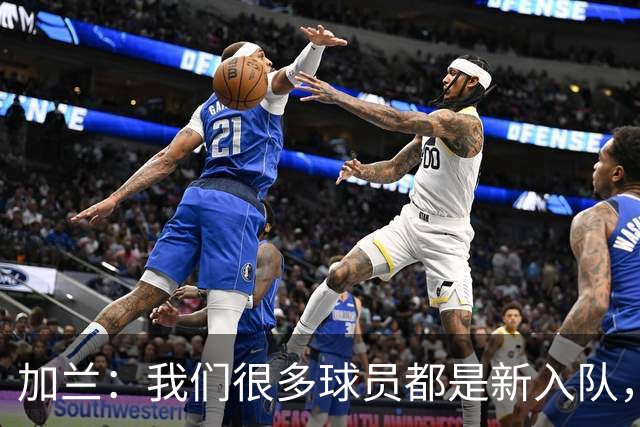 加兰：我们很多球员都是新入队，还在磨合适应