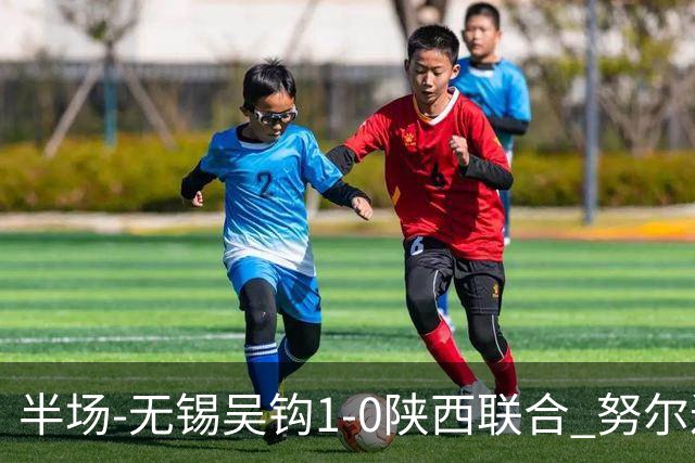 半场-无锡吴钩1-0陕西联合 努尔达努斯脚后跟妙传阿巴拉辛破门