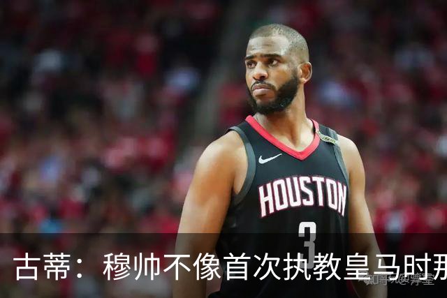 古蒂：穆帅不像首次执教皇马时那么冲动，如今更冷静更亲近球员