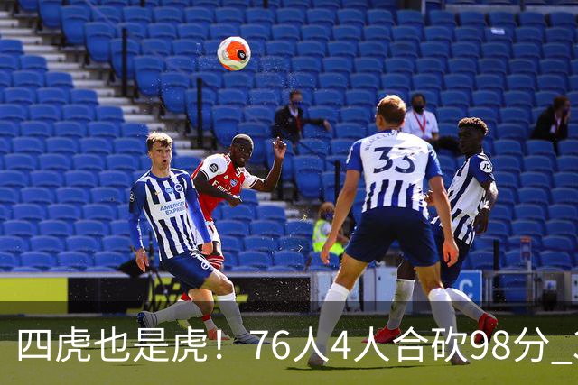 四虎也是虎！76人4人合砍98分 3人26+大帝三双VJ两双
