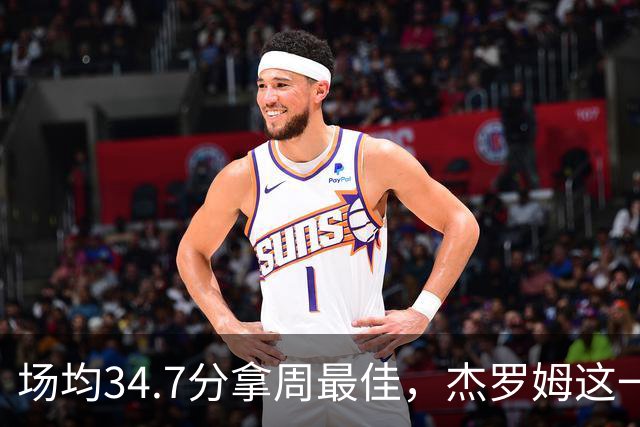 场均34.7分拿周最佳，杰罗姆这一周投出了56.3%
