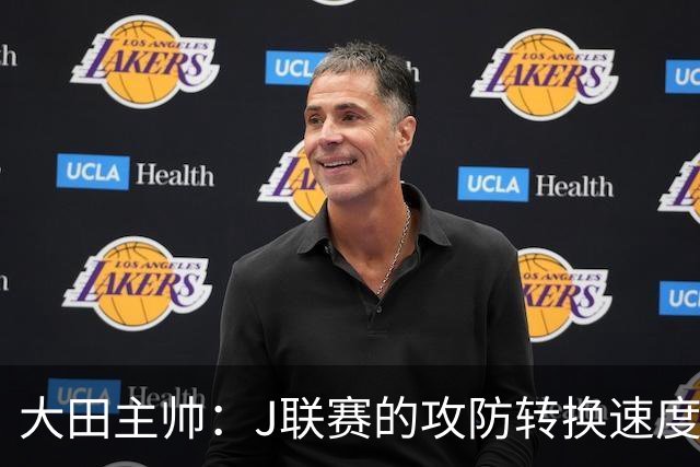 大田主帅：J联赛的攻防转换速度已经达到了五大联赛的水平