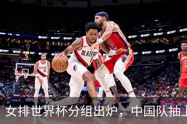 女排世界杯分组出炉，中国队抽上签？实则暗藏凶险，须拿小组第一