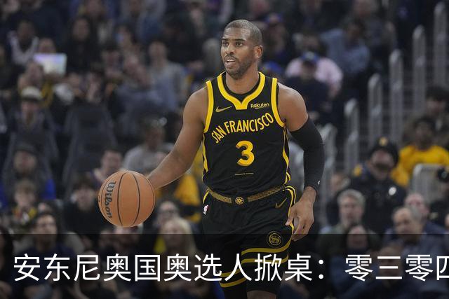 安东尼奥国奥选人掀桌：零三零四老队员全不留！