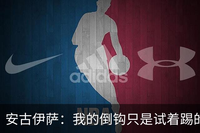 安古伊萨：我的倒钩只是试着踢的，如果能带来胜利就更完美了