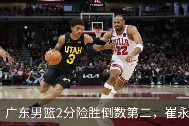 广东男篮2分险胜倒数第二，崔永熙补篮绝杀，胡明轩13+6徐杰状态糟糕
