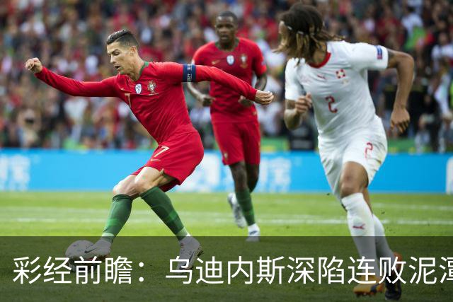 彩经前瞻：乌迪内斯深陷连败泥潭，帕尔马主场力争止颓