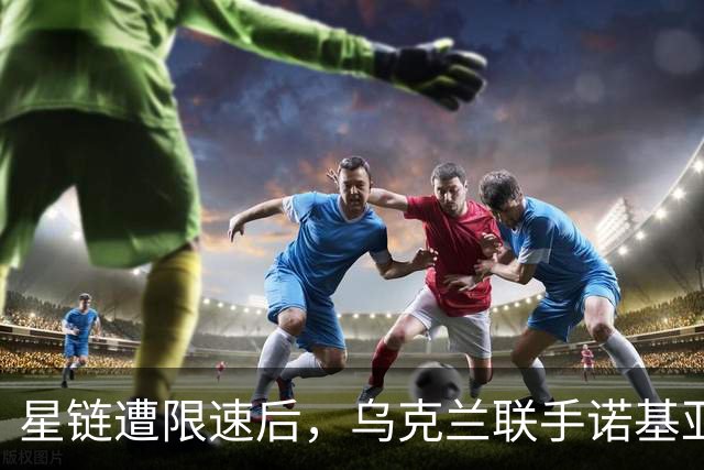 星链遭限速后，乌克兰联手诺基亚，要建自己的卫星通信网