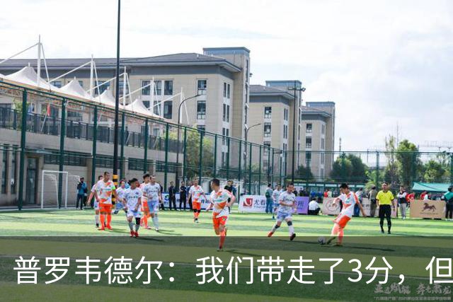 普罗韦德尔：我们带走了3分，但这场比赛的表现算不上最佳