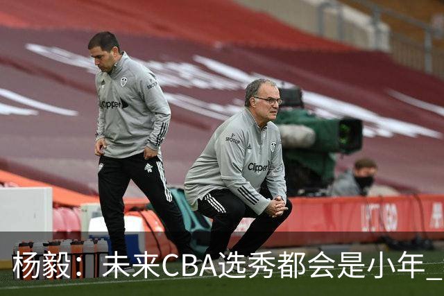 杨毅：未来CBA选秀都会是小年 教育公平更重要