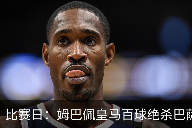 比赛日：姆巴佩皇马百球绝杀巴萨 穆帅神奇换人制胜