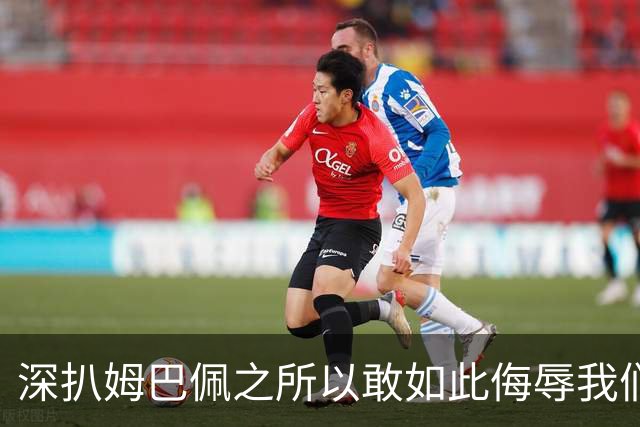 深扒姆巴佩之所以敢如此侮辱我们的深层次原因！
