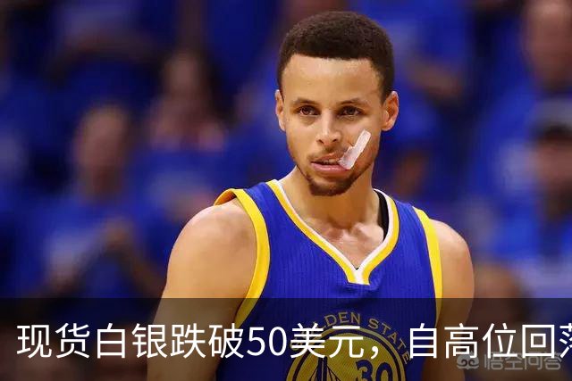 现货白银跌破50美元，自高位回落近60%