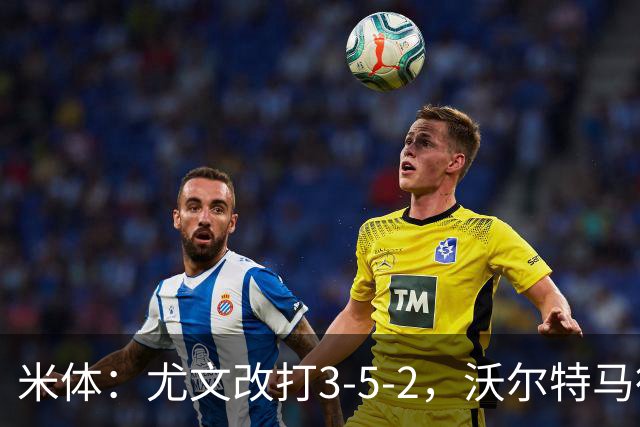 米体：尤文改打3-5-2，沃尔特马德收益，库普可能出局