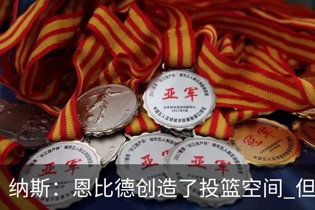 纳斯：恩比德创造了投篮空间 但我对他的11个篮板更满意