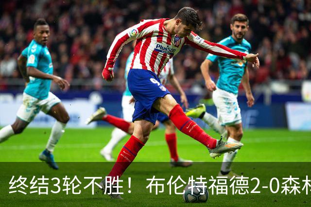 终结3轮不胜！布伦特福德2-0森林 米伦科维奇乌龙送礼伊戈尔建功