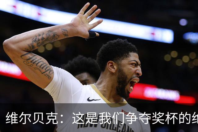 维尔贝克：这是我们争夺奖杯的绝佳机会，目标是晋级下一轮