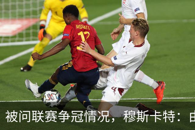 被问联赛争冠情况，穆斯卡特：由参与争冠的球队来衡量更为合适