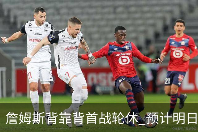 詹姆斯背靠背首战轮休 预计明日主场对阵活塞复出