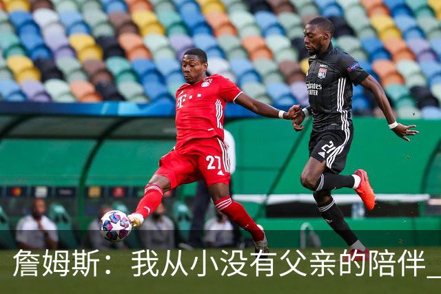 詹姆斯：我从小没有父亲的陪伴 因此我深知自己必须认真当好父亲