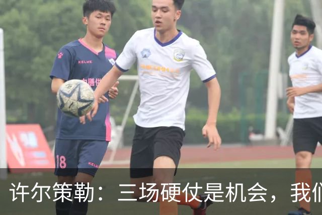 许尔策勒：三场硬仗是机会，我们要证明自己配得上目前的位置