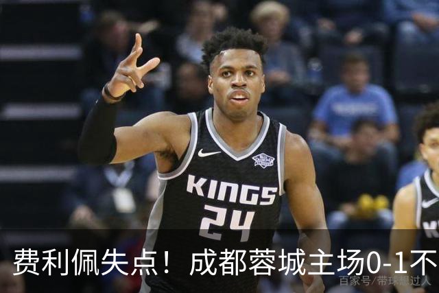 费利佩失点！成都蓉城主场0-1不敌大连英博