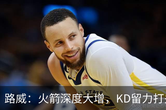 路威：火箭深度大增，KD留力打关键时刻会制造大麻烦
