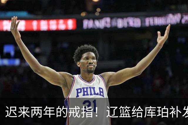 迟来两年的戒指！辽篮给库珀补发2024年冠戒 曾助队实现3连冠