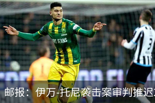 邮报：伊万-托尼袭击案审判推迟20个月，可能缺席2028欧洲杯