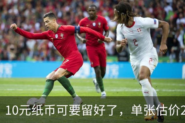 10元纸币可要留好了，单张估价200万！这4种谁有？