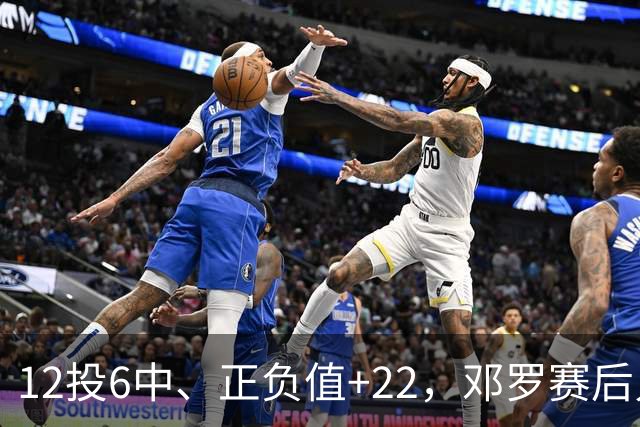 12投6中、正负值+22，邓罗赛后只谈无私不谈数据