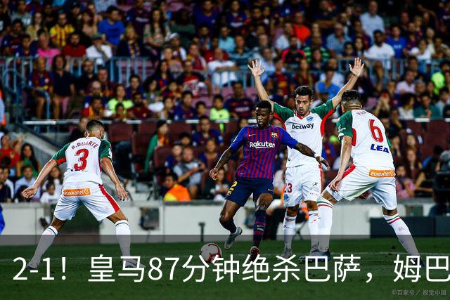 2-1！皇马87分钟绝杀巴萨，姆巴佩独造2球，国家德比搅乱西甲争冠