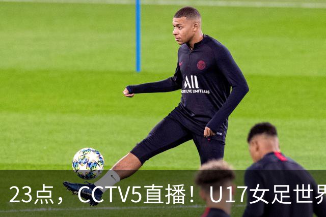 23点，CCTV5直播！U17女足世界杯：中国vs法国冲8强，取胜创历史