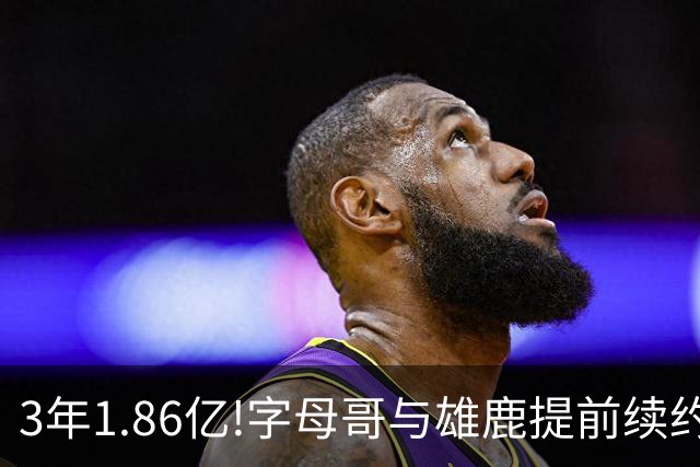 3年1.86亿!字母哥与雄鹿提前续约 年薪超6千万