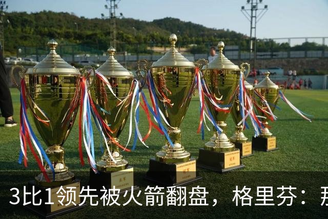 3比1领先被火箭翻盘，格里芬：那支快船是我们最强的一队