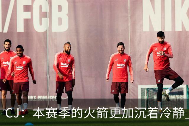 CJ：本赛季的火箭更加沉着冷静 每个人都清楚各自的定位