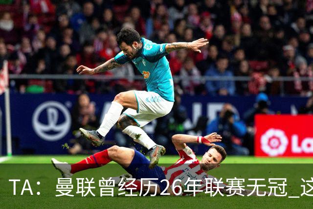 TA：曼联曾经历26年联赛无冠 这次会等多久？难以看出乐观的理由